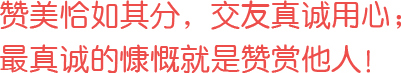 贊美恰如其分，交友真誠用心；最真誠的慷慨就是贊賞他人！